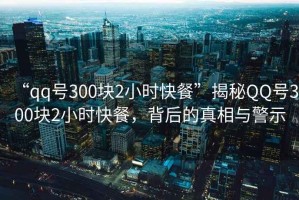 “qq號300塊2小時快餐”揭秘QQ號300塊2小時快餐，背后的真相與警示