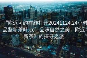 “附近可約在線打開20241124.24小時(shí)品鑒新茶葉.cc”品味自然之美，附近新茶葉的探尋之旅