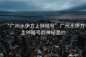 “廣州水伊方上鐘暗號(hào)”廣州水伊方上鐘暗號(hào)的神秘面紗