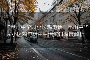 “昆山中華園小區(qū)雞電話”昆山中華園小區(qū)雞電話—生活資訊深度解析