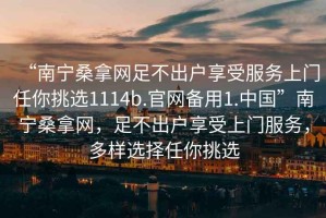 “南寧桑拿網(wǎng)足不出戶享受服務(wù)上門任你挑選1114b.官網(wǎng)備用1.中國(guó)”南寧桑拿網(wǎng)，足不出戶享受上門服務(wù)，多樣選擇任你挑選