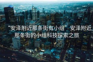 “安澤附近那條街有小組”安澤附近那條街的小組科技探索之旅