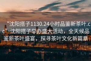 “沈陽搭子1130.24小時(shí)品鑒新茶葉.cc”沈陽搭子舉辦盛大活動(dòng)，全天候品鑒新茶葉盛宴，探尋茶葉文化新篇章