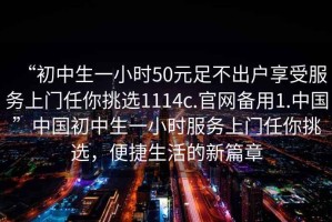 “初中生一小時(shí)50元足不出戶享受服務(wù)上門任你挑選1114c.官網(wǎng)備用1.中國(guó)”中國(guó)初中生一小時(shí)服務(wù)上門任你挑選，便捷生活的新篇章