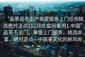 “品茶足不出戶享受服務(wù)上門任你挑選絕對正點1123BB.官網(wǎng)備用1.中國”品茶不出門，享受上門服務(wù)，挑選豐富，絕對正點—中國茶文化的新風(fēng)尚