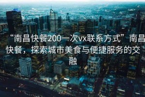 “南昌快餐200一次vx聯(lián)系方式”南昌快餐，探索城市美食與便捷服務(wù)的交融