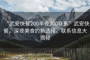 “武安快餐200半夜300聯(lián)系”武安快餐，深夜美食的新選擇，聯(lián)系信息大揭秘
