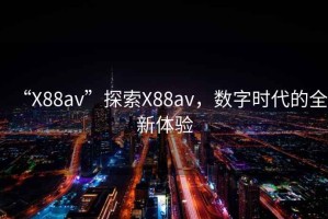 “X88av”探索X88av，數(shù)字時(shí)代的全新體驗(yàn)