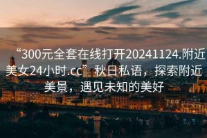 “300元全套在線打開20241124.附近美女24小時.cc”秋日私語，探索附近美景，遇見未知的美好