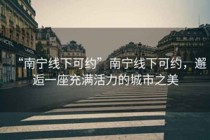 “南寧線下可約”南寧線下可約，邂逅一座充滿活力的城市之美