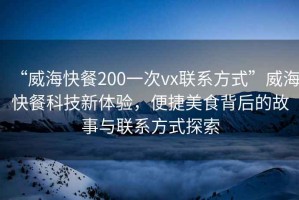 “威?？觳?00一次vx聯(lián)系方式”威?？觳涂萍夹麦w驗，便捷美食背后的故事與聯(lián)系方式探索