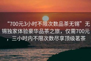 “700元3小時不限次數(shù)品茶無錫”無錫獨家體驗豪華品茶之旅，僅需700元，三小時內(nèi)不限次數(shù)盡享頂級茗茶