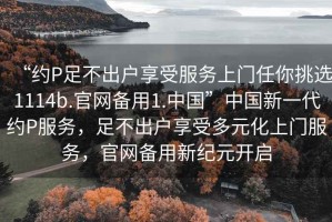 “約P足不出戶享受服務(wù)上門任你挑選1114b.官網(wǎng)備用1.中國”中國新一代約P服務(wù)，足不出戶享受多元化上門服務(wù)，官網(wǎng)備用新紀(jì)元開啟