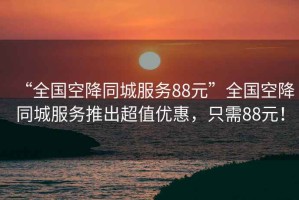 “全國空降同城服務(wù)88元”全國空降同城服務(wù)推出超值優(yōu)惠，只需88元！