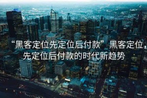 “黑客定位先定位后付款”黑客定位，先定位后付款的時(shí)代新趨勢(shì)