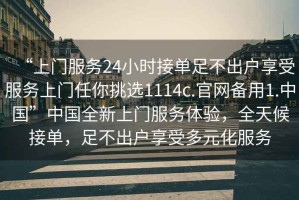 “上門服務(wù)24小時(shí)接單足不出戶享受服務(wù)上門任你挑選1114c.官網(wǎng)備用1.中國”中國全新上門服務(wù)體驗(yàn)，全天候接單，足不出戶享受多元化服務(wù)