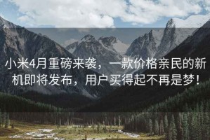 小米4月重磅來襲，一款價(jià)格親民的新機(jī)即將發(fā)布，用戶買得起不再是夢！