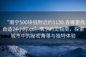 “南寧500塊錢附近約1130.去哪里找合適24小時.cc”南寧約見指南，探索城市中的秘密角落與獨特體驗