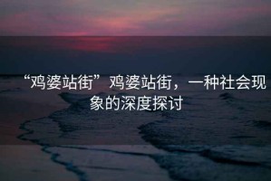 “雞婆站街”雞婆站街，一種社會現(xiàn)象的深度探討