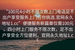 “100元4小時(shí)不限次數(shù)上門電話足不出戶享受服務(wù)上門任你挑選.官網(wǎng)永久地址1.cc”便捷服務(wù)新篇章僅需100元，四小時(shí)上門服務(wù)不限次數(shù)，足不出戶享受全方位便利，官網(wǎng)永久地址1.cc