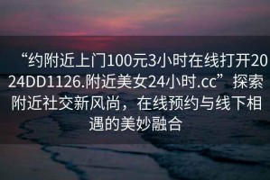 “約附近上門100元3小時(shí)在線打開2024DD1126.附近美女24小時(shí).cc”探索附近社交新風(fēng)尚，在線預(yù)約與線下相遇的美妙融合