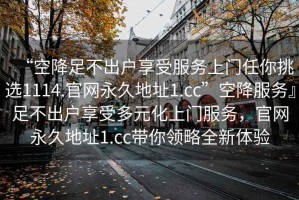 “空降足不出戶享受服務上門任你挑選1114.官網(wǎng)永久地址1.cc”空降服務』足不出戶享受多元化上門服務，官網(wǎng)永久地址1.cc帶你領略全新體驗
