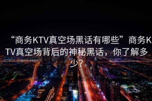 “商務(wù)KTV真空?qǐng)龊谠捰心男鄙虅?wù)KTV真空?qǐng)霰澈蟮纳衩睾谠?，你了解多少? title=