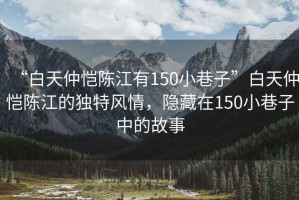 “白天仲愷陳江有150小巷子”白天仲愷陳江的獨(dú)特風(fēng)情，隱藏在150小巷子中的故事