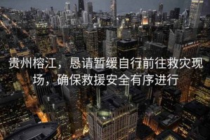 貴州榕江，懇請暫緩自行前往救災(zāi)現(xiàn)場，確保救援安全有序進(jìn)行