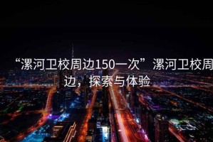 “漯河衛(wèi)校周邊150一次”漯河衛(wèi)校周邊，探索與體驗(yàn)