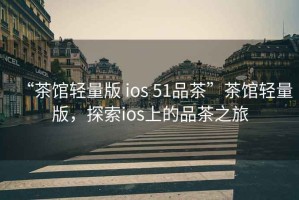“茶館輕量版 ios 51品茶”茶館輕量版，探索ios上的品茶之旅