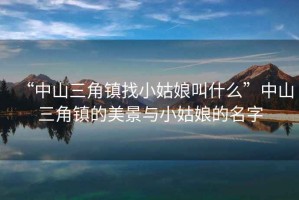 “中山三角鎮(zhèn)找小姑娘叫什么”中山三角鎮(zhèn)的美景與小姑娘的名字