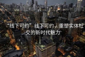 “線下可約”線下可約，重塑實體社交的新時代魅力