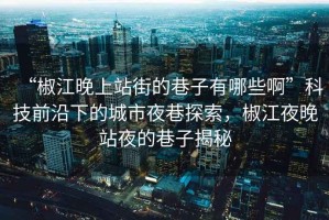 “椒江晚上站街的巷子有哪些啊”科技前沿下的城市夜巷探索，椒江夜晚站夜的巷子揭秘