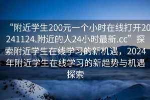 “附近學(xué)生200元一個(gè)小時(shí)在線打開20241124.附近的人24小時(shí)最新.cc”探索附近學(xué)生在線學(xué)習(xí)的新機(jī)遇，2024年附近學(xué)生在線學(xué)習(xí)的新趨勢與機(jī)遇探索