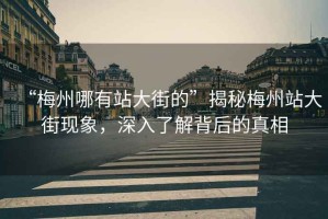 “梅州哪有站大街的”揭秘梅州站大街現(xiàn)象，深入了解背后的真相