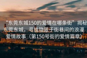“東莞東城150的愛情在哪條街”揭秘東莞東城，尋找隱匿于街巷間的浪漫愛情故事（第150號街的愛情篇章）