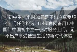 “初中生一小時50元足不出戶享受服務上門任你挑選1114b.官網(wǎng)備用1.中國”中國初中生一小時服務上門，足不出戶享受便捷生活的新時代體驗