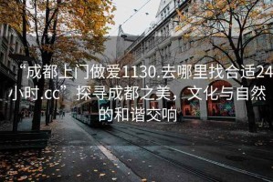 “成都上門(mén)做愛(ài)1130.去哪里找合適24小時(shí).cc”探尋成都之美，文化與自然的和諧交響