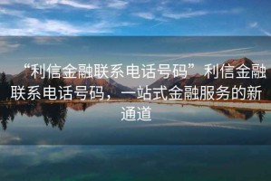 “利信金融聯(lián)系電話號碼”利信金融聯(lián)系電話號碼，一站式金融服務的新通道