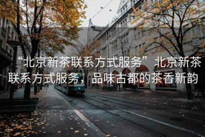 “北京新茶聯(lián)系方式服務(wù)”北京新茶聯(lián)系方式服務(wù)，品味古都的茶香新韻