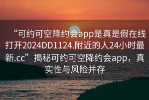 “可約可空降約會app是真是假在線打開2024DD1124.附近的人24小時最新.cc”揭秘可約可空降約會app，真實性與風險并存
