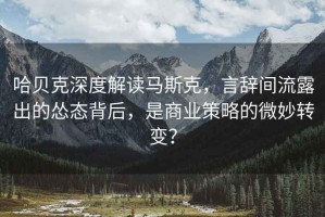 哈貝克深度解讀馬斯克，言辭間流露出的慫態(tài)背后，是商業(yè)策略的微妙轉(zhuǎn)變？