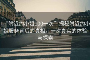 “附近約小姐100一次”揭秘附近約小姐服務(wù)背后的真相，一次真實(shí)的體驗(yàn)與探索