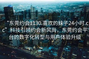 “東莞約會(huì)1130.喜歡的妹子24小時(shí).cc”科技引領(lǐng)約會(huì)新風(fēng)尚，東莞約會(huì)平臺(tái)的數(shù)字化轉(zhuǎn)型與用戶(hù)體驗(yàn)升級(jí)
