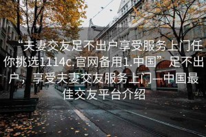 “夫妻交友足不出戶享受服務(wù)上門任你挑選1114c.官網(wǎng)備用1.中國”足不出戶，享受夫妻交友服務(wù)上門—中國最佳交友平臺介紹