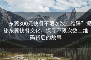 “東莞300元快餐不限次數(shù)二維碼”揭秘東莞快餐文化，探尋不限次數(shù)二維碼背后的故事