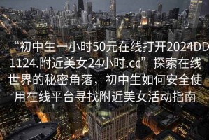 “初中生一小時50元在線打開2024DD1124.附近美女24小時.cc”探索在線世界的秘密角落，初中生如何安全使用在線平臺尋找附近美女活動指南