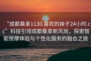 “成都桑拿1130.喜歡的妹子24小時.cc”科技引領(lǐng)成都桑拿新風(fēng)尚，探索智能按摩體驗(yàn)與個性化服務(wù)的融合之旅