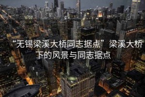 “無錫梁溪大橋同志據(jù)點(diǎn)”梁溪大橋下的風(fēng)景與同志據(jù)點(diǎn)